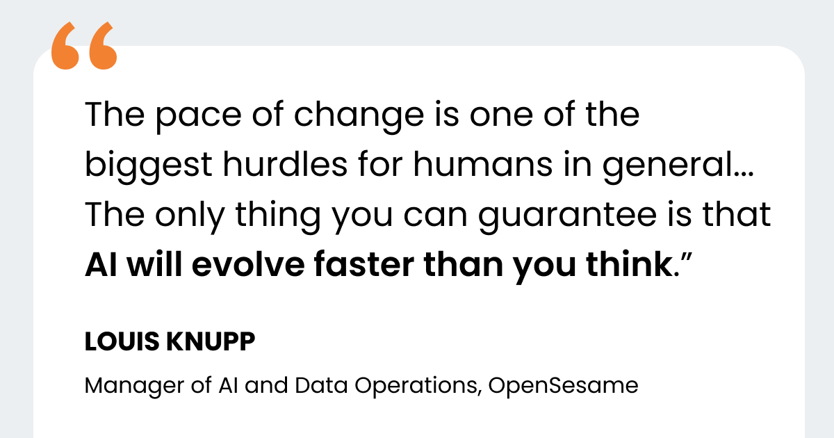 The image features a quote on a white background with an orange quotation mark in the top left corner. The quote reads, "The pace of change is one of the biggest hurdles for humans in general... The only thing you can guarantee is that AI will evolve faster than you think." The quote is attributed to Louis Knupp, Manager of AI and Data Operations at OpenSesame. The text "AI will evolve faster than you think" is bolded for emphasis.