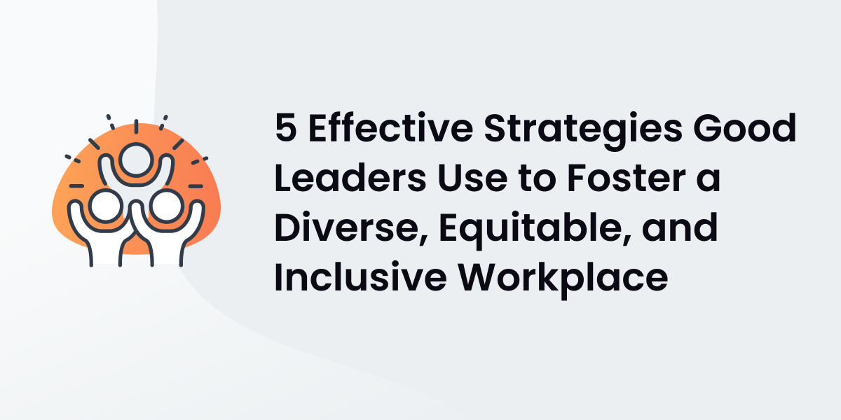 5 Effective Strategies Good Leaders Use to Foster a Diverse, Equitable, and Inclusive Workplace